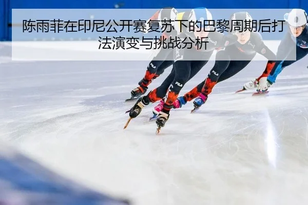 陈雨菲在印尼公开赛复苏下的巴黎周期后打法演变与挑战分析