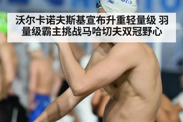沃尔卡诺夫斯基宣布升重轻量级 羽量级霸主挑战马哈切夫双冠野心