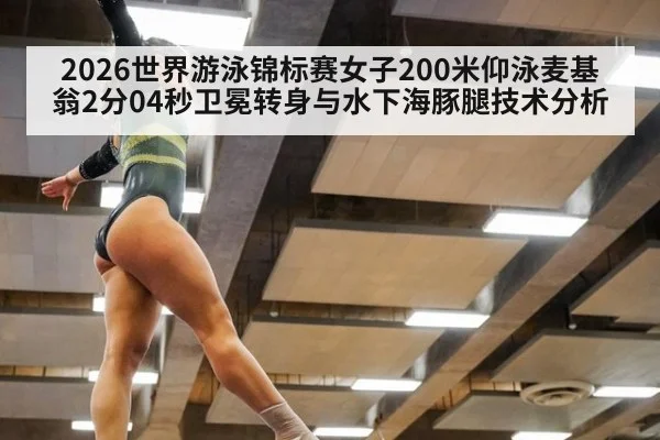 2026世界游泳锦标赛女子200米仰泳麦基翁2分04秒卫冕转身与水下海豚腿技术分析