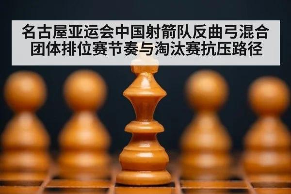名古屋亚运会中国射箭队反曲弓混合团体排位赛节奏与淘汰赛抗压路径