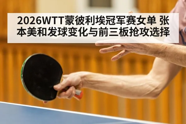 2026WTT蒙彼利埃冠军赛女单 张本美和发球变化与前三板抢攻选择